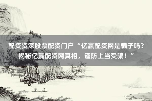 配资资深股票配资门户 “亿赢配资网是骗子吗？揭秘亿赢配资网真相，谨防上当受骗！”