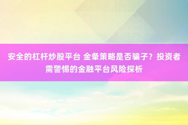 安全的杠杆炒股平台 金夆策略是否骗子？投资者需警惕的金融平台风险探析