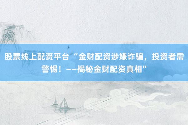 股票线上配资平台 “金财配资涉嫌诈骗，投资者需警惕！——揭秘金财配资真相”