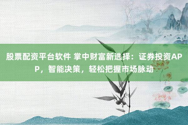 股票配资平台软件 掌中财富新选择：证券投资APP，智能决策，轻松把握市场脉动