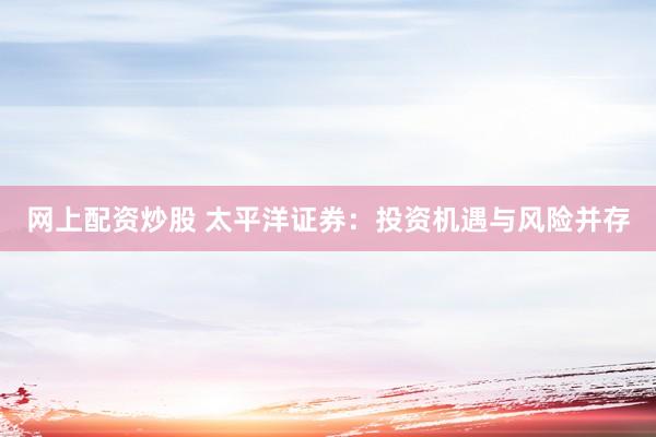 网上配资炒股 太平洋证券：投资机遇与风险并存