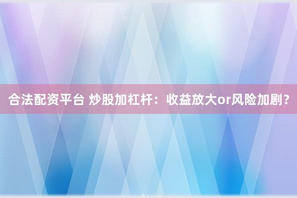 合法配资平台 炒股加杠杆：收益放大or风险加剧？
