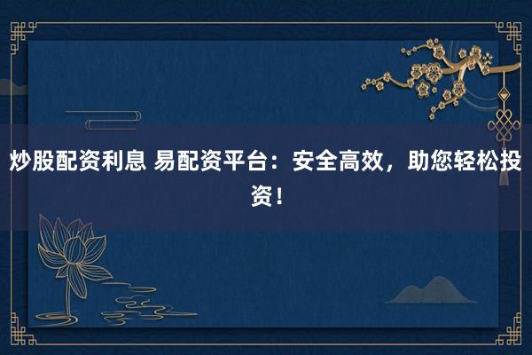 炒股配资利息 易配资平台：安全高效，助您轻松投资！