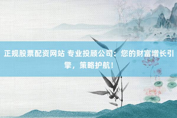 正规股票配资网站 专业投顾公司：您的财富增长引擎，策略护航！