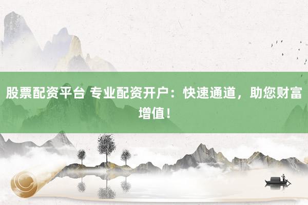 股票配资平台 专业配资开户：快速通道，助您财富增值！