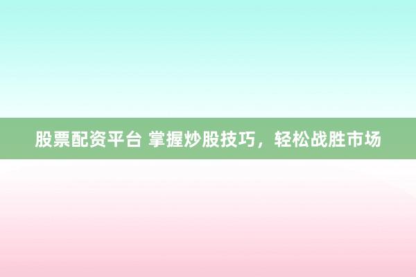 股票配资平台 掌握炒股技巧，轻松战胜市场