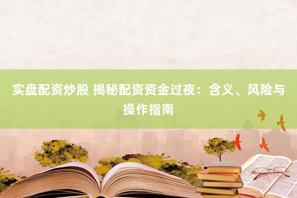 实盘配资炒股 揭秘配资资金过夜：含义、风险与操作指南