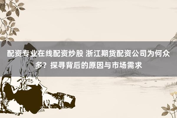 配资专业在线配资炒股 浙江期货配资公司为何众多？探寻背后的原因与市场需求