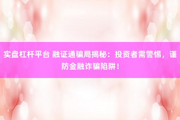 实盘杠杆平台 融证通骗局揭秘：投资者需警惕，谨防金融诈骗陷阱！