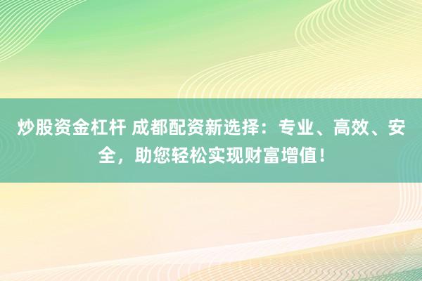 炒股资金杠杆 成都配资新选择：专业、高效、安全，助您轻松实现财富增值！