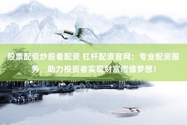 股票配资炒股看配资 杠杆配资官网：专业配资服务，助力投资者实现财富增值梦想！