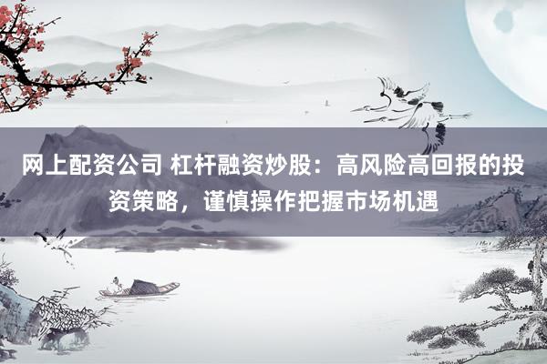 网上配资公司 杠杆融资炒股：高风险高回报的投资策略，谨慎操作把握市场机遇
