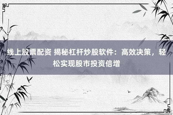 线上股票配资 揭秘杠杆炒股软件：高效决策，轻松实现股市投资倍增