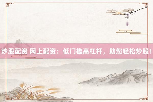 炒股配资 网上配资：低门槛高杠杆，助您轻松炒股！