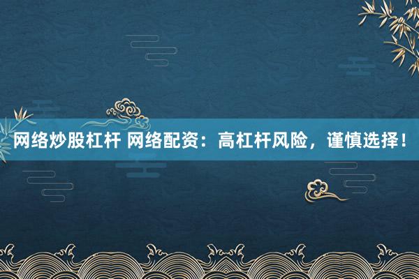 网络炒股杠杆 网络配资：高杠杆风险，谨慎选择！