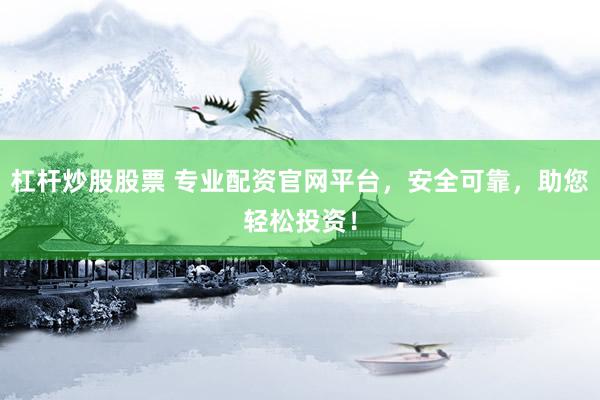 杠杆炒股股票 专业配资官网平台，安全可靠，助您轻松投资！
