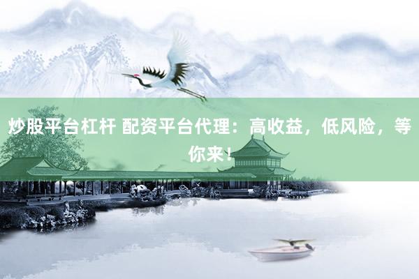炒股平台杠杆 配资平台代理：高收益，低风险，等你来！