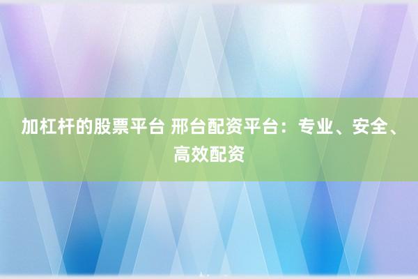 加杠杆的股票平台 邢台配资平台：专业、安全、高效配资