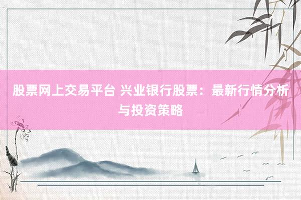 股票网上交易平台 兴业银行股票：最新行情分析与投资策略