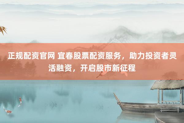 正规配资官网 宜春股票配资服务，助力投资者灵活融资，开启股市新征程