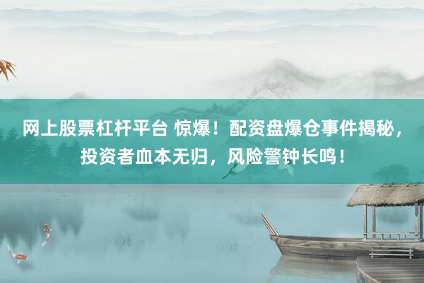 网上股票杠杆平台 惊爆！配资盘爆仓事件揭秘，投资者血本无归，风险警钟长鸣！