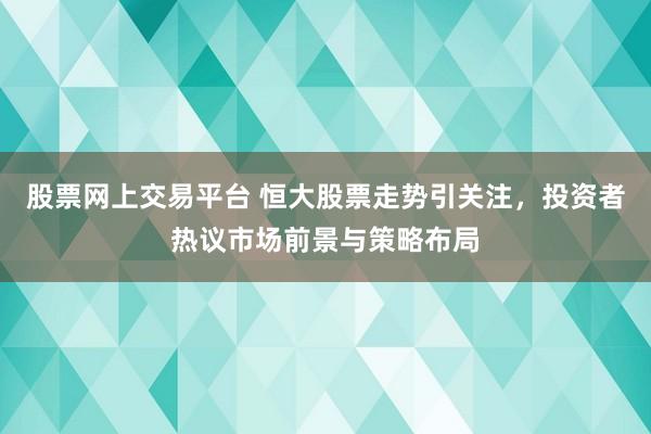 股票网上交易平台 恒大股票走势引关注，投资者热议市场前景与策略布局