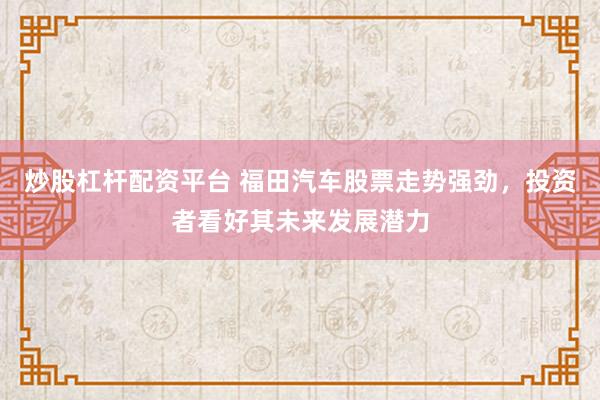 炒股杠杆配资平台 福田汽车股票走势强劲，投资者看好其未来发展潜力