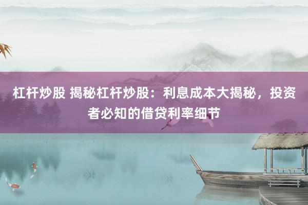 杠杆炒股 揭秘杠杆炒股：利息成本大揭秘，投资者必知的借贷利率细节