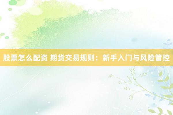 股票怎么配资 期货交易规则：新手入门与风险管控