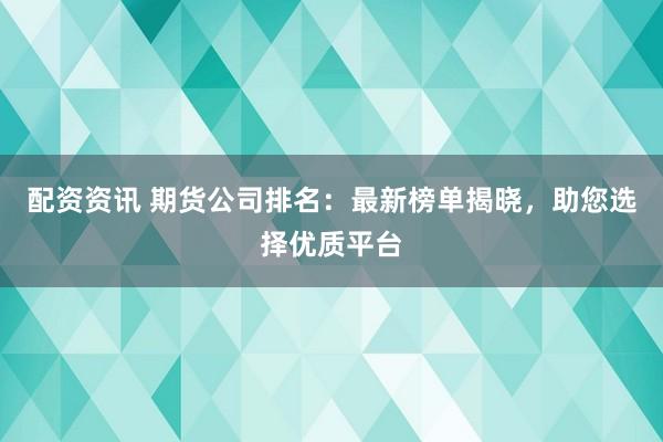 配资资讯 期货公司排名：最新榜单揭晓，助您选择优质平台