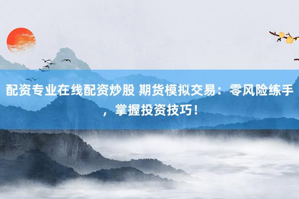 配资专业在线配资炒股 期货模拟交易：零风险练手，掌握投资技巧！