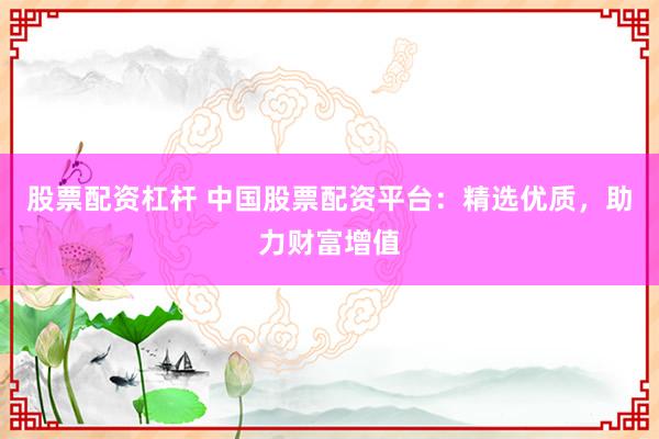 股票配资杠杆 中国股票配资平台：精选优质，助力财富增值