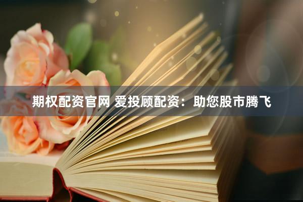 期权配资官网 爱投顾配资：助您股市腾飞