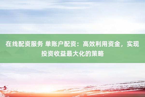 在线配资服务 单账户配资：高效利用资金，实现投资收益最大化的策略