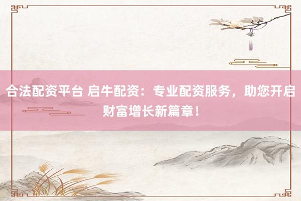 合法配资平台 启牛配资：专业配资服务，助您开启财富增长新篇章！