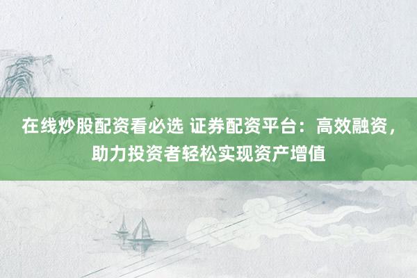 在线炒股配资看必选 证券配资平台：高效融资，助力投资者轻松实现资产增值