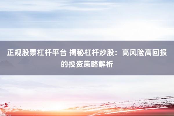 正规股票杠杆平台 揭秘杠杆炒股：高风险高回报的投资策略解析