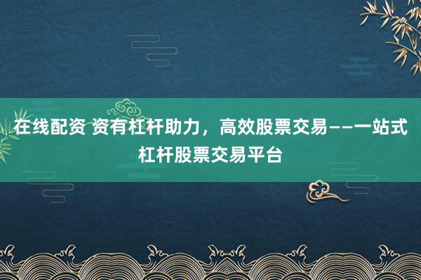 在线配资 资有杠杆助力，高效股票交易——一站式杠杆股票交易平台