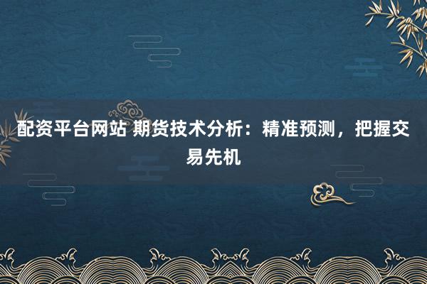 配资平台网站 期货技术分析：精准预测，把握交易先机