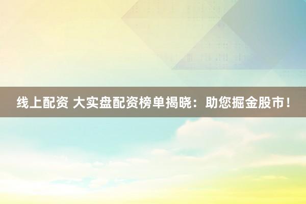 线上配资 大实盘配资榜单揭晓：助您掘金股市！