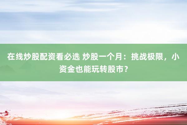 在线炒股配资看必选 炒股一个月：挑战极限，小资金也能玩转股市？