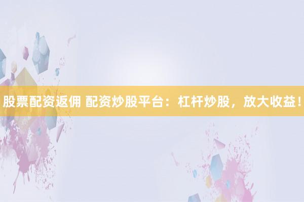 股票配资返佣 配资炒股平台：杠杆炒股，放大收益！
