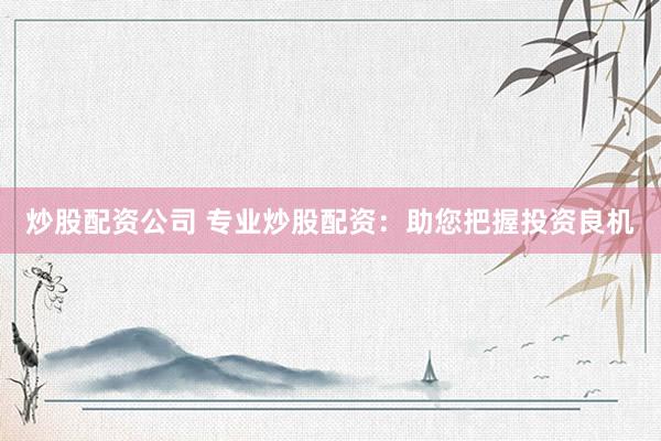 炒股配资公司 专业炒股配资：助您把握投资良机