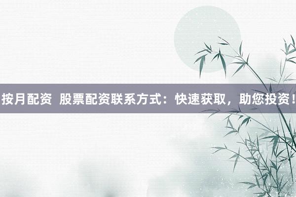 按月配资  股票配资联系方式：快速获取，助您投资！