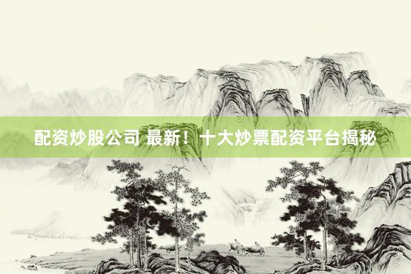 配资炒股公司 最新！十大炒票配资平台揭秘