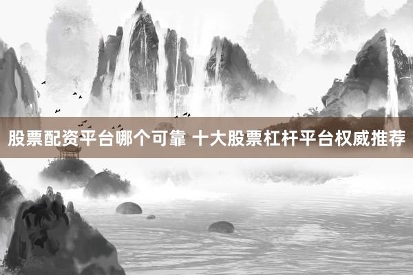 股票配资平台哪个可靠 十大股票杠杆平台权威推荐