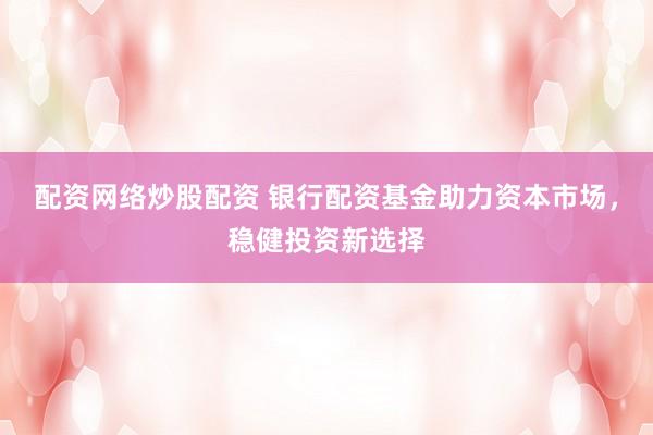 配资网络炒股配资 银行配资基金助力资本市场，稳健投资新选择