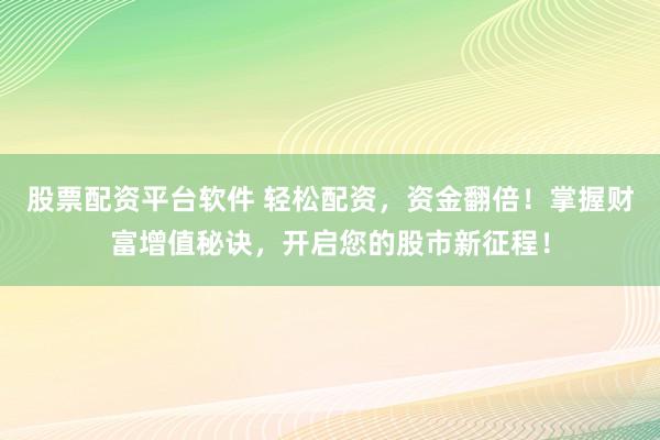 股票配资平台软件 轻松配资，资金翻倍！掌握财富增值秘诀，开启您的股市新征程！