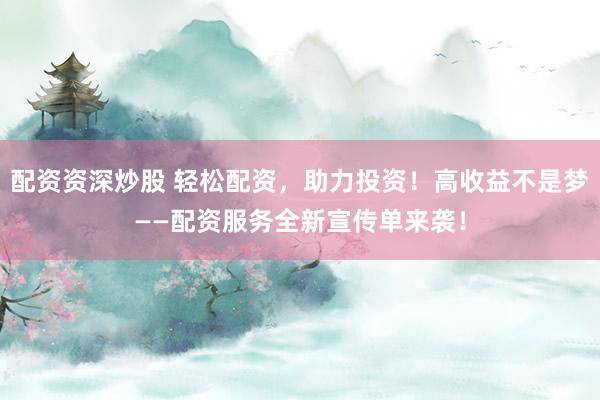 配资资深炒股 轻松配资，助力投资！高收益不是梦——配资服务全新宣传单来袭！
