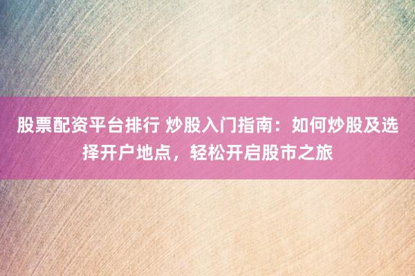 股票配资平台排行 炒股入门指南：如何炒股及选择开户地点，轻松开启股市之旅